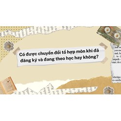 Có được chuyển đổi tổ hợp môn khi đã đăng ký và đang theo học hay không?