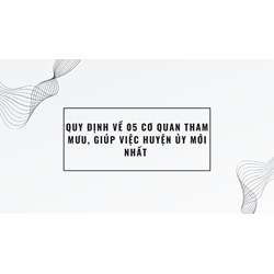 Quy định về 05 cơ quan tham mưu, giúp việc huyện ủy mới nhất