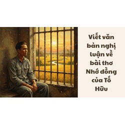Viết văn bản nghị luận về bài thơ Nhớ đồng của Tố Hữu