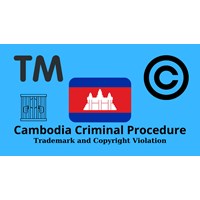 Cambodia Criminal Procedure for Trademark and Copyright Violation