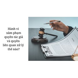 Hành vi xâm phạm quyền tác giả và quyền liên quan xử lý thế nào?