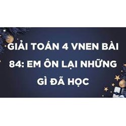 Giải Toán lớp 4 VNEN bài 84: Em ôn lại những gì đã học chi tiết
