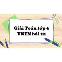 Giải Toán lớp 4 VNEN bài 111: Em ôn lại những gì đã học chi tiết