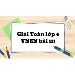 Giải Toán lớp 4 VNEN bài 111: Em ôn lại những gì đã học chi tiết