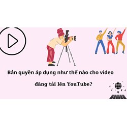 Bản quyền áp dụng như thế nào cho video đăng tải lên YouTube?