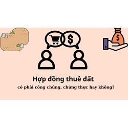 Hợp đồng thuê đất có phải công chứng, chứng thực hay không?