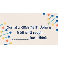 Our new classmate, John is a bit of a rough _________ but I think