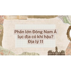 Phần lớn Đông Nam Á lục địa có khí hậu? Địa lý 11
