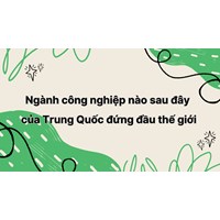 Ngành công nghiệp nào sau đây của Trung Quốc đứng đầu thế giới