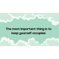 The most important thing is to keep yourself occupied.