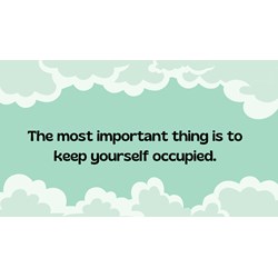 The most important thing is to keep yourself occupied.