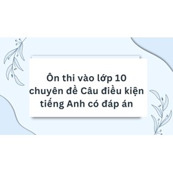 Ôn thi vào lớp 10 chuyên đề Câu điều kiện tiếng Anh có đáp án