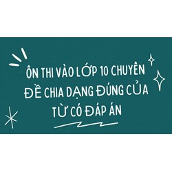 Ôn thi vào lớp 10 chuyên đề Chia dạng đúng của từ có đáp án