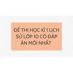 Đề thi Học kì 1 Lịch sử lớp 10 có đáp án mới nhất