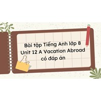 Bài tập Tiếng Anh lớp 8 Unit 12 A Vacation Abroad có đáp án