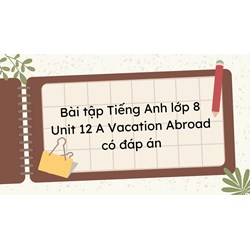 Bài tập Tiếng Anh lớp 8 Unit 12 A Vacation Abroad có đáp án