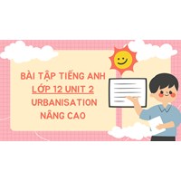 Bài tập tiếng Anh lớp 12 Unit 2 Urbanisation nâng cao có đáp án
