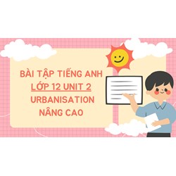 Bài tập tiếng Anh lớp 12 Unit 2 Urbanisation nâng cao có đáp án