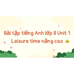 Bài tập tiếng Anh lớp 8 Unit 1 Leisure time nâng cao có đáp án