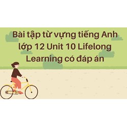 Bài tập từ vựng tiếng Anh lớp 12 Unit 10 Lifelong Learning có đáp án