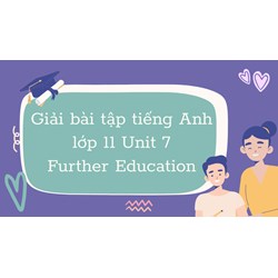 Giải bài tập tiếng Anh lớp 11 Unit 7 Further Education có đáp án