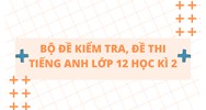 Bộ Đề kiểm tra, đề thi Tiếng Anh lớp 12 Học kì 2 có đáp án