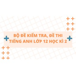Bộ Đề kiểm tra, đề thi Tiếng Anh lớp 12 Học kì 2 có đáp án