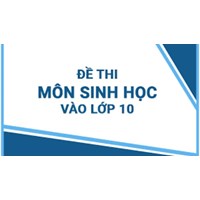 Bộ đề ôn thi Sinh học vào lớp 10 cập nhật mới nhất