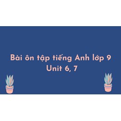 Bài ôn tập tiếng Anh lớp 9 Unit 6, 7 có đáp án chi tiết