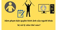 Xâm phạm bản quyền hình ảnh của người khác bị xử lý như thế nào?