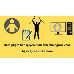 Xâm phạm bản quyền hình ảnh của người khác bị xử lý như thế nào?