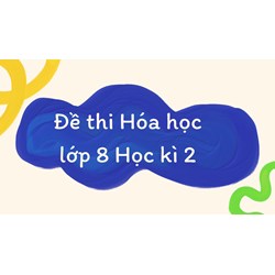 Đề thi Hóa học lớp 8 Học kì 2 có đáp án mới nhất