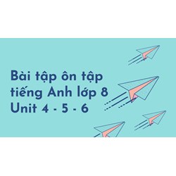 Bài tập ôn tập tiếng Anh lớp 8 Unit 4 - 5 - 6 có đáp án chi tiết