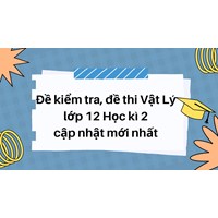 Đề kiểm tra, đề thi Vật Lý lớp 12 Học kì 2 cập nhật mới nhất