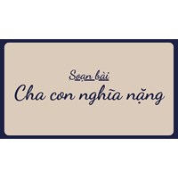 Soạn bài Cha con nghĩa nặng ngắn gọn, đầy đủ nhất - Ngữ văn lớp 11