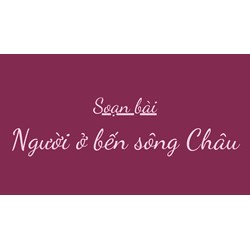 Soạn bài Người ở bến sông Châu ngắn gọn, đầy đủ nhất