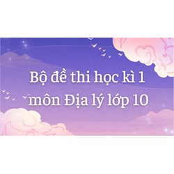 Bộ đề thi học kì 1 môn Địa lý lớp 10 có đáp án mới nhất