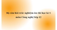 Bộ câu hỏi trắc nghiệm ôn thi học kì 1 môn Công nghệ lớp 12