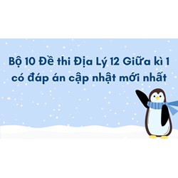 Bộ 10 Đề thi Địa Lý 12 Giữa kì 1 có đáp án cập nhật mới nhất