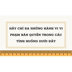 Hãy chỉ ra những hành vi vi phạm bản quyền trong các tình huống dưới đây: