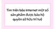 Tìm trên báo Internet một số sản phẩm được bảo hộ quyền sở hữu trí tuệ