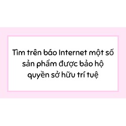 Tìm trên báo Internet một số sản phẩm được bảo hộ quyền sở hữu trí tuệ