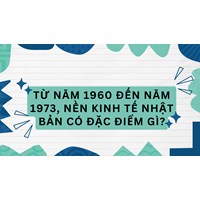 Từ năm 1960 đến năm 1973, nền kinh tế Nhật Bản có đặc điểm gì?