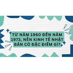 Từ năm 1960 đến năm 1973, nền kinh tế Nhật Bản có đặc điểm gì?