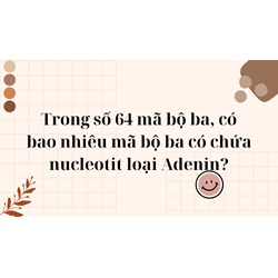 Trong số 64 mã bộ ba, có bao nhiêu mã bộ ba có chứa nucleotit loại Adenin?