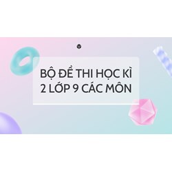 Bộ đề thi học kì 2 lớp 9 các môn có đáp án mới nhất