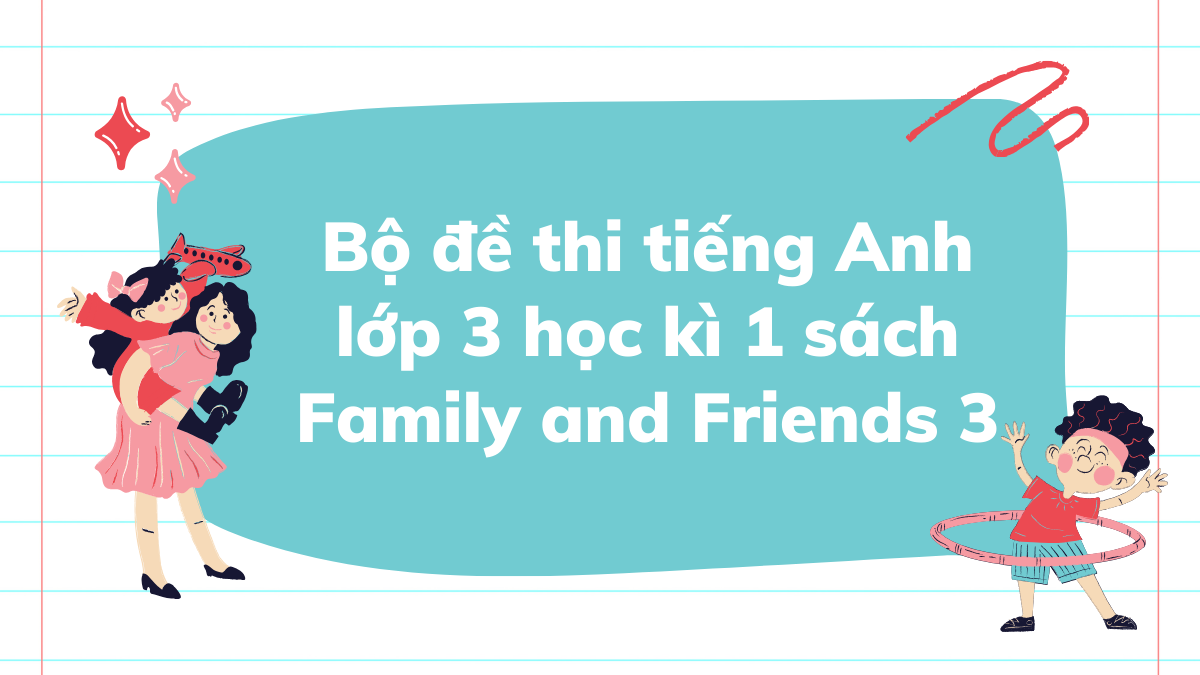 Bộ đề thi tiếng Anh lớp 3 học kì 1 sách Family and Friends 3 mới nhất