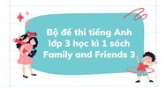 Bộ đề thi tiếng Anh lớp 3 học kì 1 sách Family and Friends 3 mới nhất
