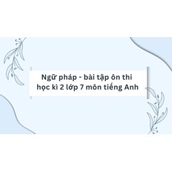 Ngữ pháp - bài tập ôn thi học kì 2 lớp 7 môn tiếng Anh đầy đủ nhất