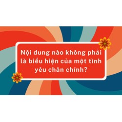 Nội dung nào không phải là biểu hiện của một tình yêu chân chính?
